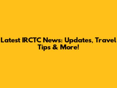Latest IRCTC News: Updates, Travel Tips & More!