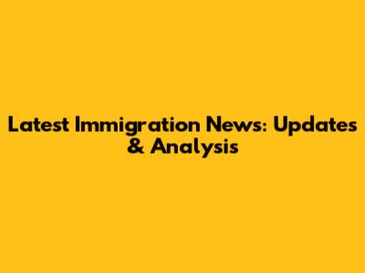 Latest Immigration News: Updates & Analysis