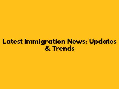 Latest Immigration News: Updates & Trends