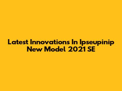 Latest Innovations In Ipseupinip New Model 2021 SE
