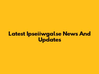 Latest Ipseiiwgalse News And Updates