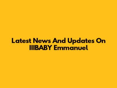 Latest News And Updates On IIIBABY Emmanuel