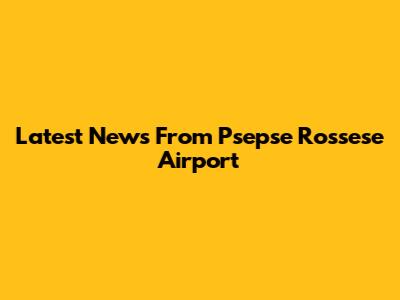 Latest News From Psepse Rossese Airport