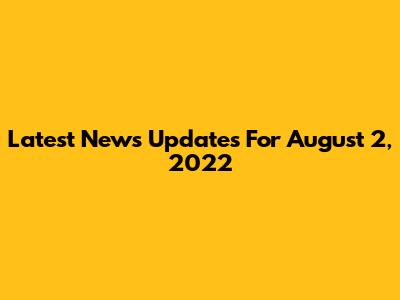Latest News Updates For August 2, 2022