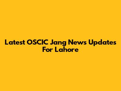 Latest OSCIC Jang News Updates For Lahore