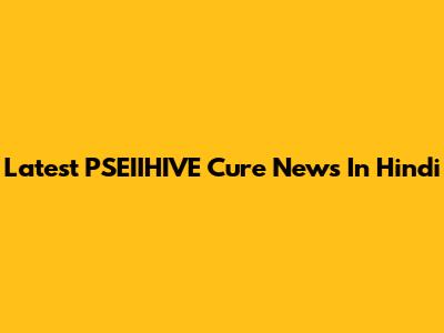 Latest PSEIIHIVE Cure News In Hindi