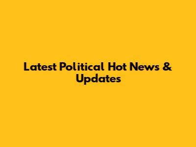 Latest Political Hot News & Updates