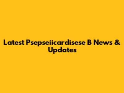 Latest Psepseiicardisese B News & Updates