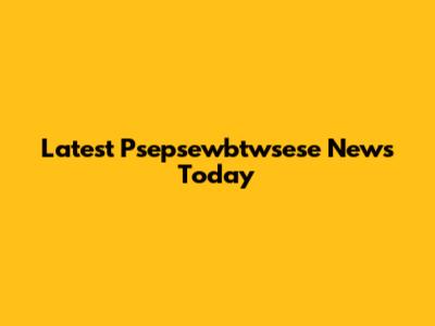 Latest Psepsewbtwsese News Today