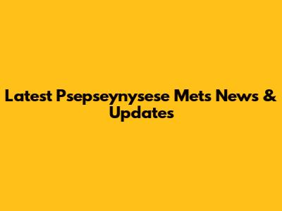 Latest Psepseynysese Mets News & Updates