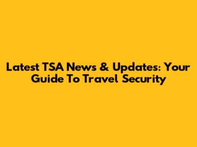 Latest TSA News & Updates: Your Guide To Travel Security
