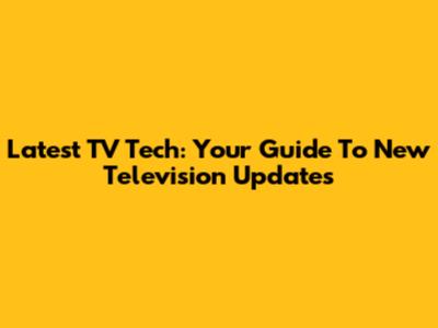 Latest TV Tech: Your Guide To New Television Updates