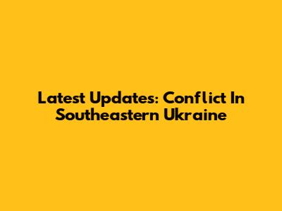 Latest Updates: Conflict In Southeastern Ukraine