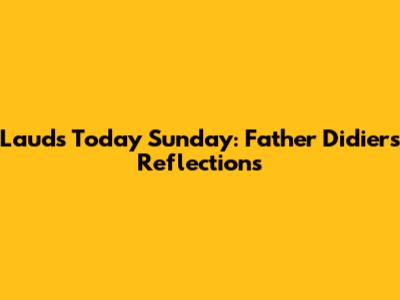Lauds Today Sunday: Father Didier's Reflections