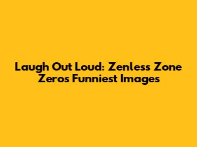 Laugh Out Loud: Zenless Zone Zero's Funniest Images
