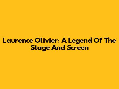 Laurence Olivier: A Legend Of The Stage And Screen