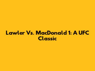 Lawler Vs. MacDonald 1: A UFC Classic