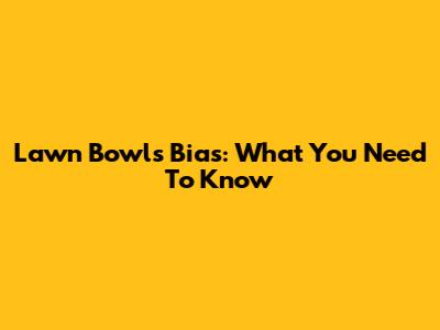 Lawn Bowls Bias: What You Need To Know