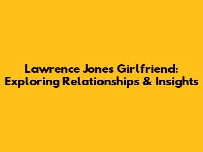 Lawrence Jones' Girlfriend: Exploring Relationships & Insights