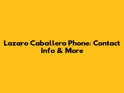 Lazaro Caballero Phone: Contact Info & More