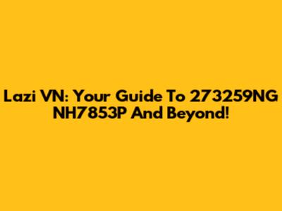 Lazi VN: Your Guide To 273259NG NH7853P And Beyond!