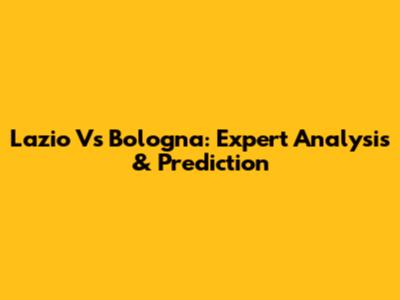 Lazio Vs Bologna: Expert Analysis & Prediction