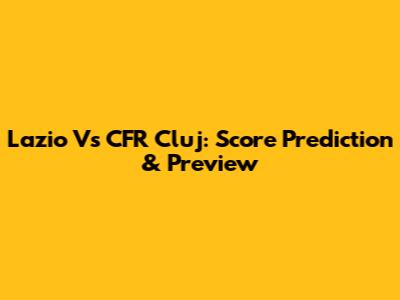Lazio Vs CFR Cluj: Score Prediction & Preview