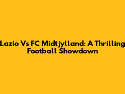 Lazio Vs FC Midtjylland: A Thrilling Football Showdown