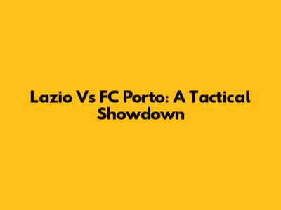 Lazio Vs FC Porto: A Tactical Showdown