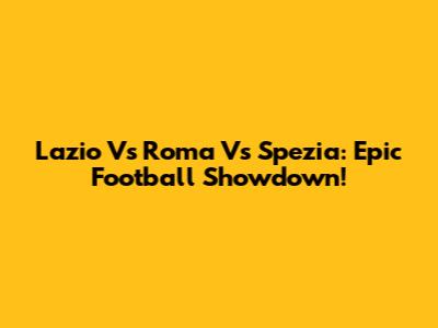 Lazio Vs Roma Vs Spezia: Epic Football Showdown!