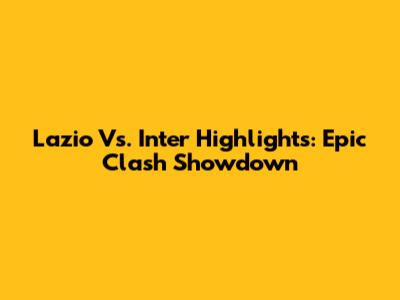 Lazio Vs. Inter Highlights: Epic Clash Showdown