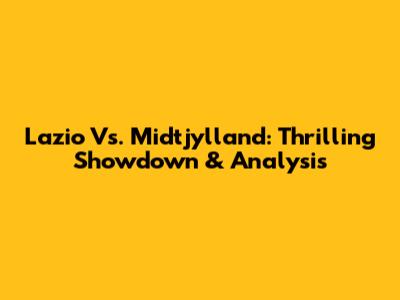 Lazio Vs. Midtjylland: Thrilling Showdown & Analysis