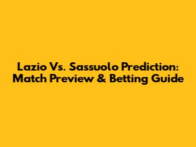Lazio Vs. Sassuolo Prediction: Match Preview & Betting Guide