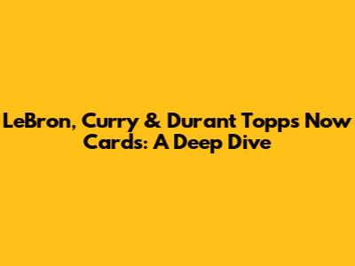 LeBron, Curry & Durant Topps Now Cards: A Deep Dive
