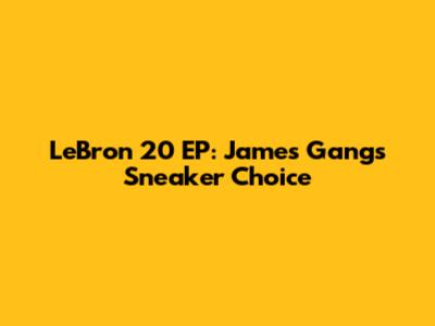 LeBron 20 EP: James Gang's Sneaker Choice