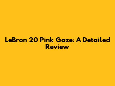 LeBron 20 Pink Gaze: A Detailed Review