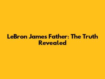 LeBron James' Father: The Truth Revealed