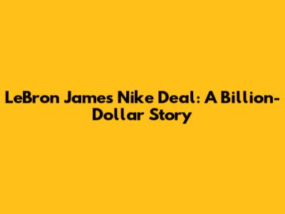 LeBron James' Nike Deal: A Billion-Dollar Story