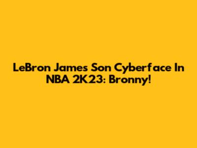 LeBron James' Son Cyberface In NBA 2K23: Bronny!