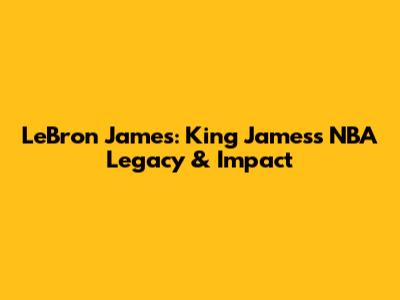 LeBron James: King James's NBA Legacy & Impact