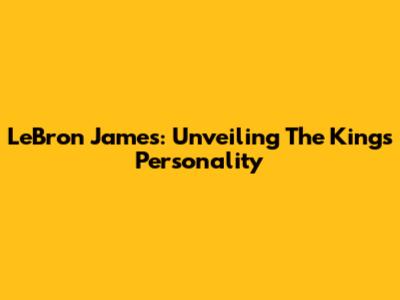 LeBron James: Unveiling The King's Personality