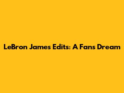 LeBron James Edits: A Fan's Dream