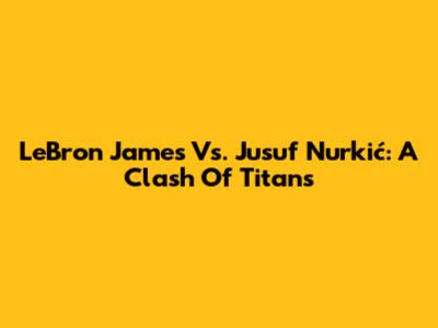 LeBron James Vs. Jusuf Nurkić: A Clash Of Titans