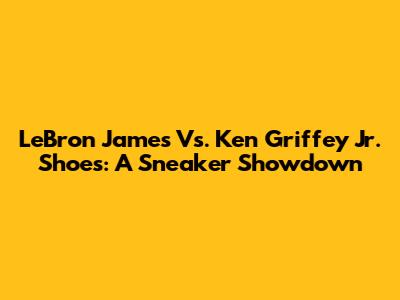 LeBron James Vs. Ken Griffey Jr. Shoes: A Sneaker Showdown