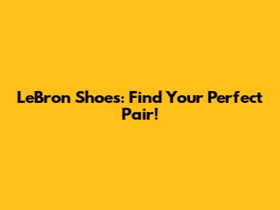 LeBron Shoes: Find Your Perfect Pair!
