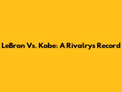 LeBron Vs. Kobe: A Rivalry's Record