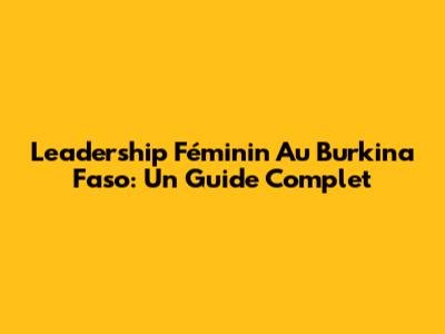 Leadership Féminin Au Burkina Faso: Un Guide Complet