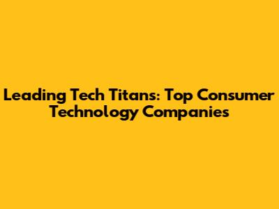 Leading Tech Titans: Top Consumer Technology Companies