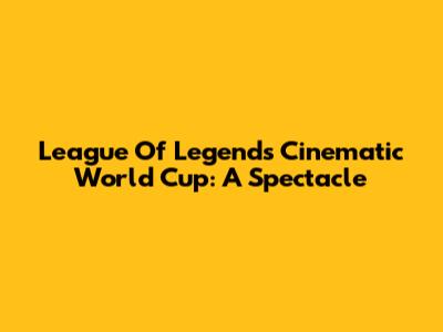 League Of Legends Cinematic World Cup: A Spectacle