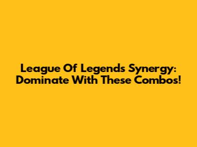League Of Legends Synergy: Dominate With These Combos!